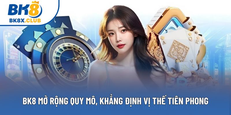 BK8 mở rộng quy mô, khẳng định vị thế tiên phong