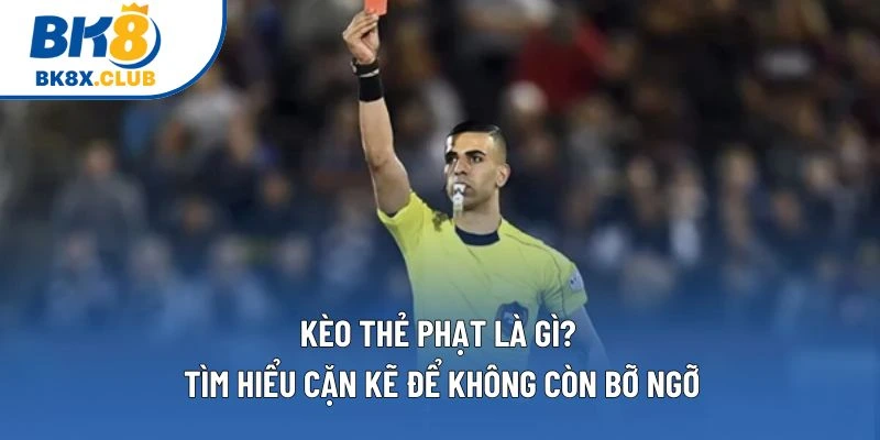 Kèo Thẻ Phạt Là Gì? Tìm Hiểu Cặn Kẽ Để Không Còn Bỡ Ngỡ