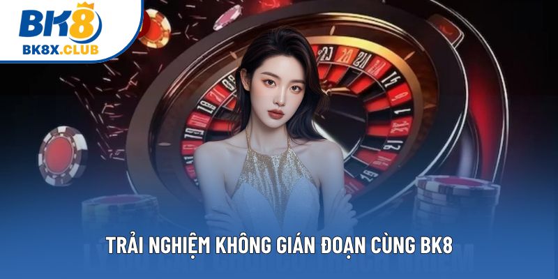 Trải nghiệm không gián đoạn cùng BK8